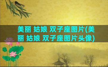 美丽 姑娘 双子座图片(美丽 姑娘 双子座图片头像)
